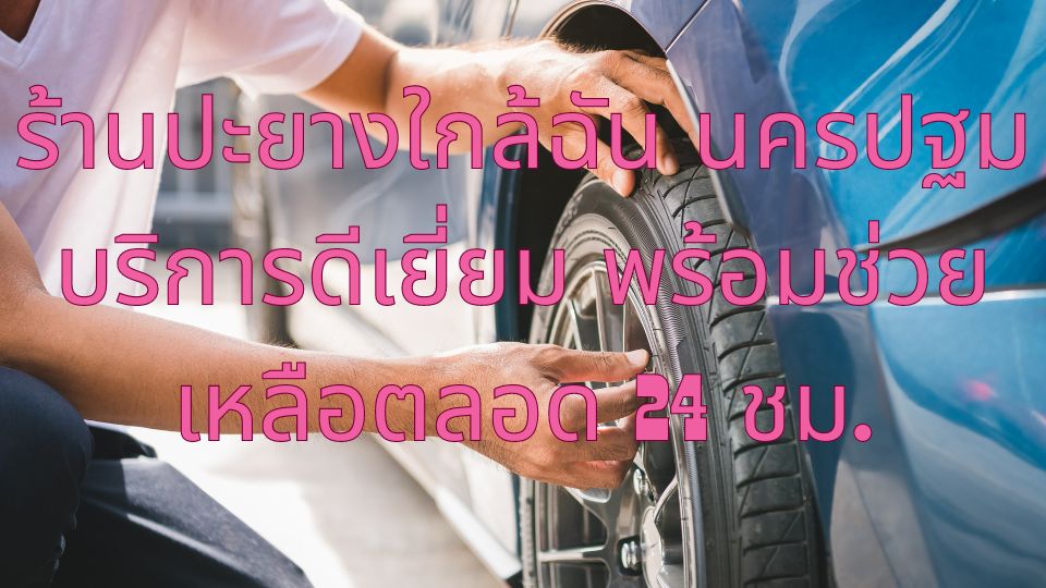 ร้านปะยางใกล้ฉัน นครปฐม บริการดีเยี่ยม พร้อมช่วยเหลือตลอด 24 ชม.