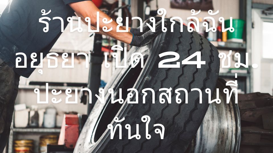 ร้านปะยางใกล้ฉัน อยุธยา เปิด 24 ชม. ปะยางนอกสถานที่ทันใจ