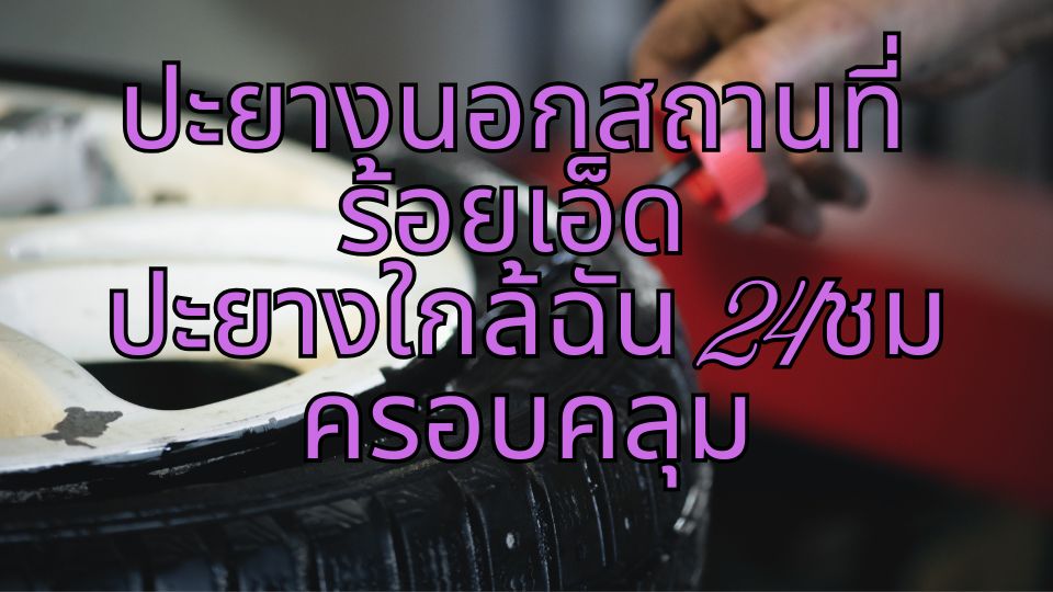 ปะยางนอกสถานที่ ร้อยเอ็ด ปะยางใกล้ฉัน 24ชม ครอบคลุม